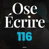 Ose Écrire, épisode 116